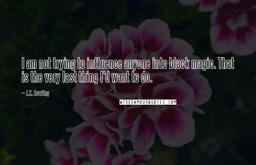 J.K. Rowling Quotes: I am not trying to influence anyone into black magic. That is the very last thing I'd want to do.