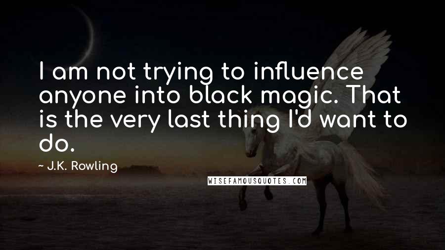 J.K. Rowling Quotes: I am not trying to influence anyone into black magic. That is the very last thing I'd want to do.