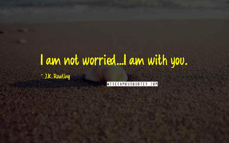 J.K. Rowling Quotes: I am not worried...I am with you.