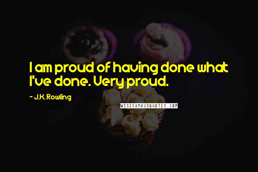 J.K. Rowling Quotes: I am proud of having done what I've done. Very proud.