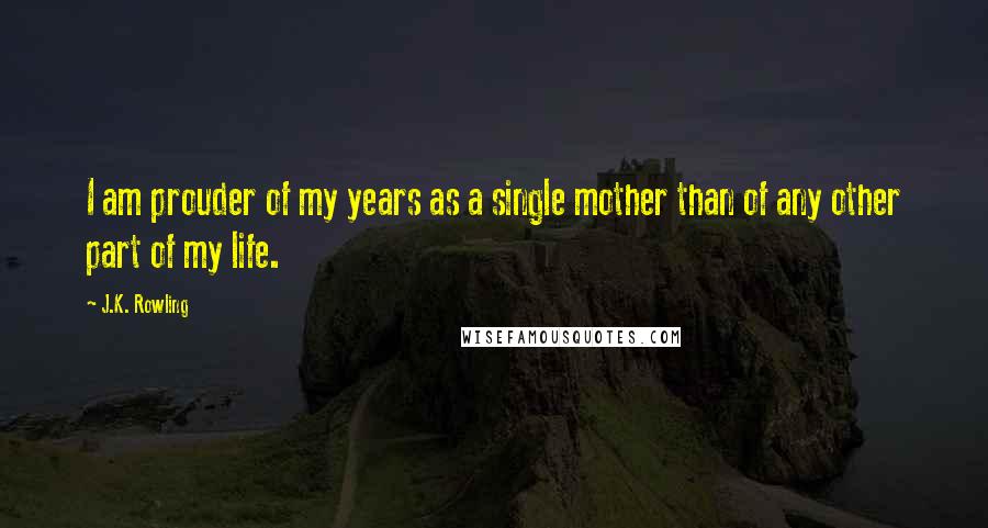 J.K. Rowling Quotes: I am prouder of my years as a single mother than of any other part of my life.