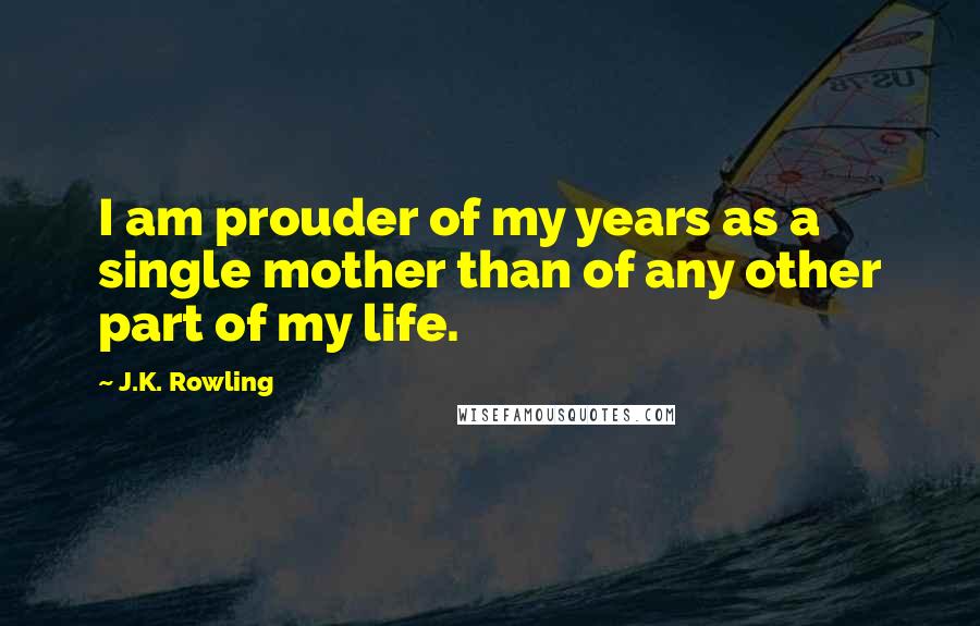 J.K. Rowling Quotes: I am prouder of my years as a single mother than of any other part of my life.