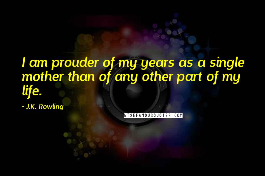 J.K. Rowling Quotes: I am prouder of my years as a single mother than of any other part of my life.