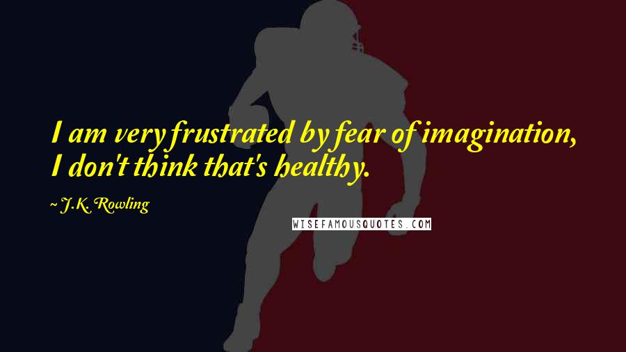 J.K. Rowling Quotes: I am very frustrated by fear of imagination, I don't think that's healthy.