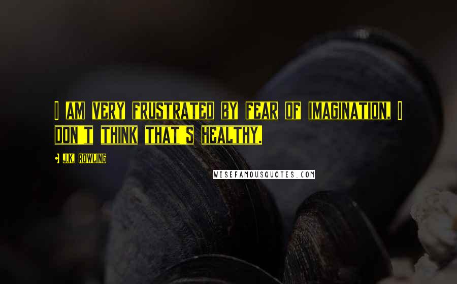 J.K. Rowling Quotes: I am very frustrated by fear of imagination, I don't think that's healthy.