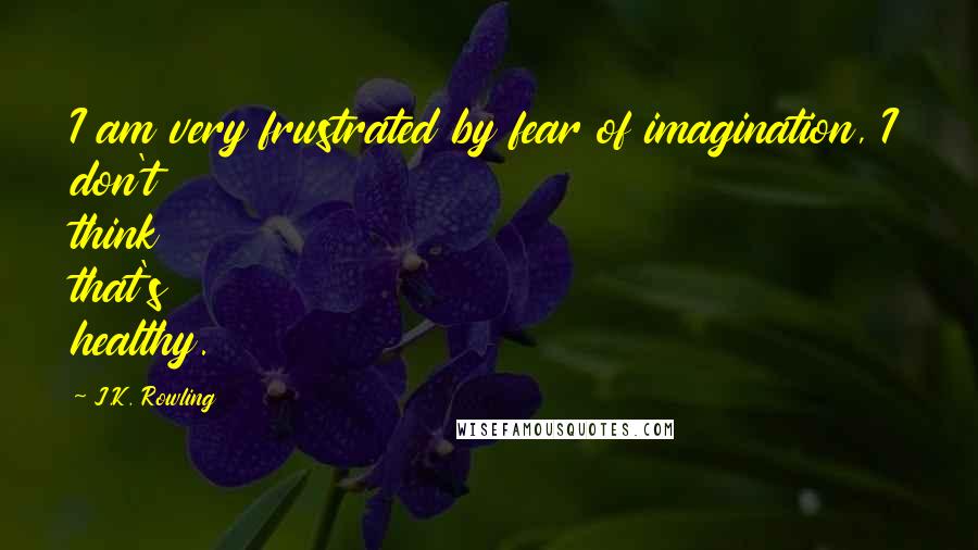 J.K. Rowling Quotes: I am very frustrated by fear of imagination, I don't think that's healthy.