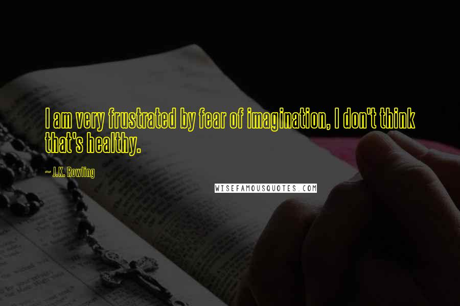 J.K. Rowling Quotes: I am very frustrated by fear of imagination, I don't think that's healthy.