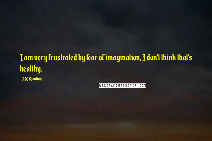 J.K. Rowling Quotes: I am very frustrated by fear of imagination, I don't think that's healthy.