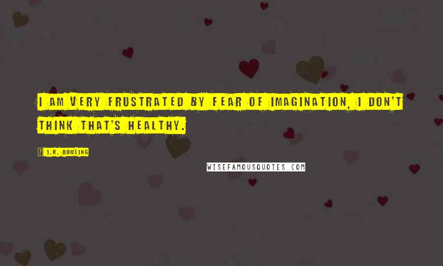 J.K. Rowling Quotes: I am very frustrated by fear of imagination, I don't think that's healthy.