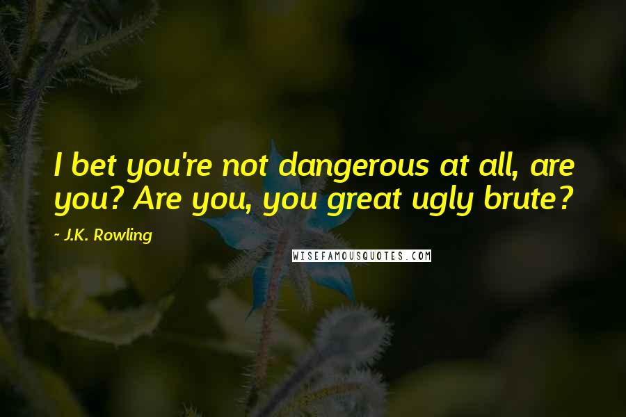 J.K. Rowling Quotes: I bet you're not dangerous at all, are you? Are you, you great ugly brute?
