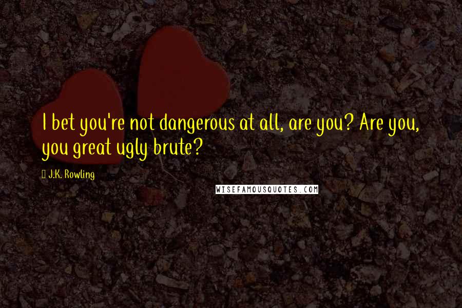 J.K. Rowling Quotes: I bet you're not dangerous at all, are you? Are you, you great ugly brute?