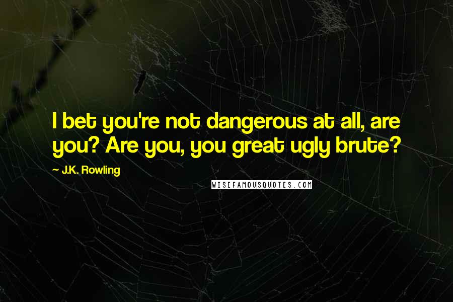 J.K. Rowling Quotes: I bet you're not dangerous at all, are you? Are you, you great ugly brute?
