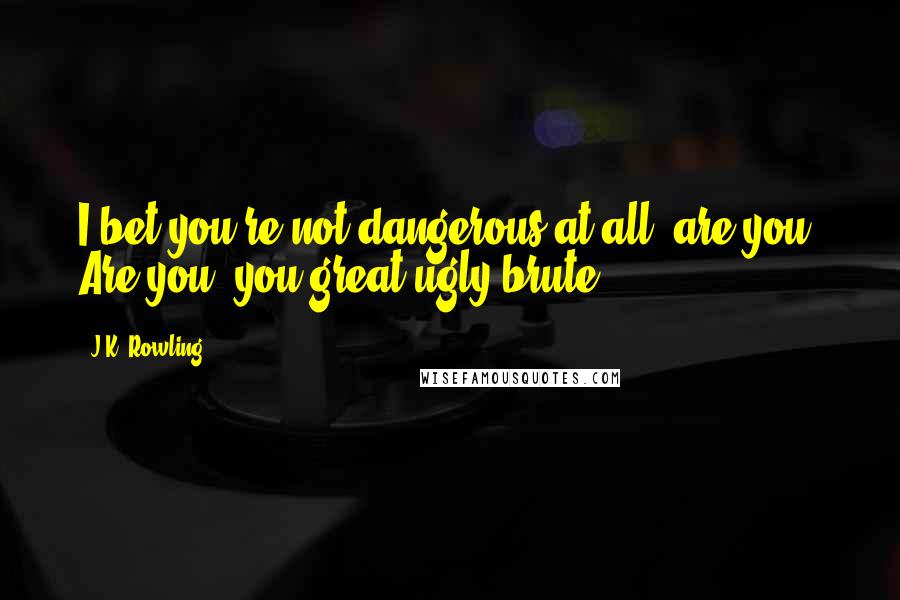 J.K. Rowling Quotes: I bet you're not dangerous at all, are you? Are you, you great ugly brute?
