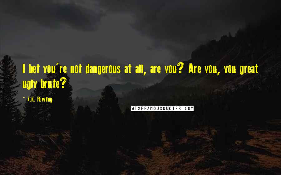 J.K. Rowling Quotes: I bet you're not dangerous at all, are you? Are you, you great ugly brute?