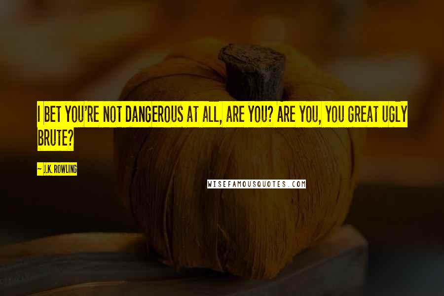 J.K. Rowling Quotes: I bet you're not dangerous at all, are you? Are you, you great ugly brute?