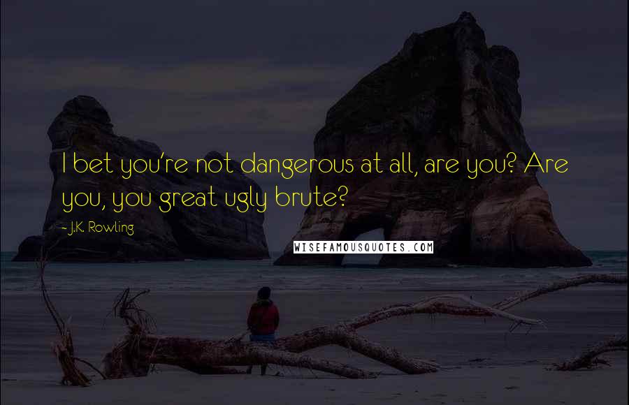J.K. Rowling Quotes: I bet you're not dangerous at all, are you? Are you, you great ugly brute?