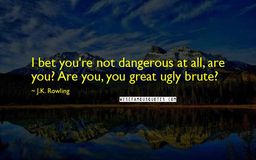J.K. Rowling Quotes: I bet you're not dangerous at all, are you? Are you, you great ugly brute?