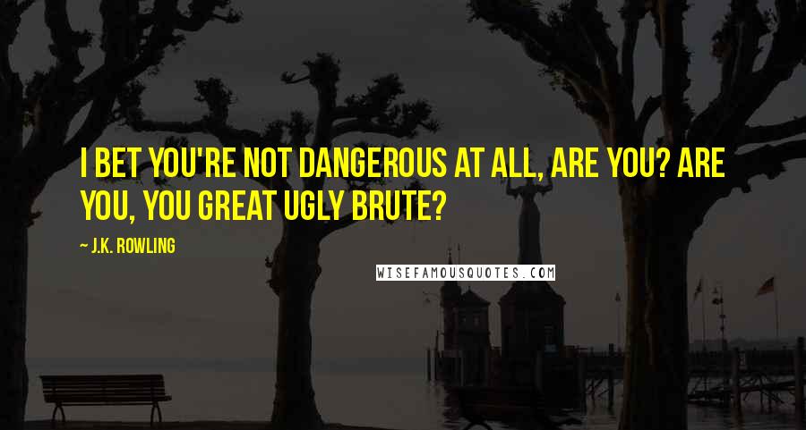 J.K. Rowling Quotes: I bet you're not dangerous at all, are you? Are you, you great ugly brute?