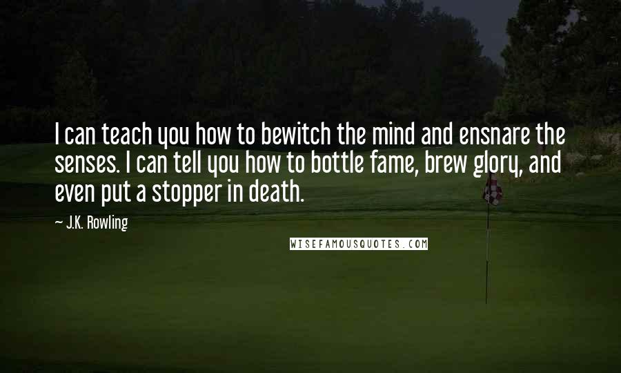 J.K. Rowling Quotes: I can teach you how to bewitch the mind and ensnare the senses. I can tell you how to bottle fame, brew glory, and even put a stopper in death.