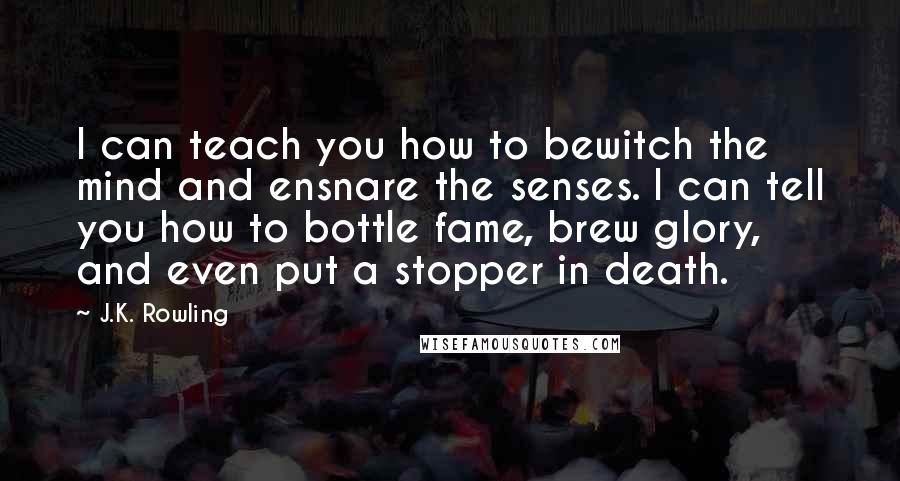 J.K. Rowling Quotes: I can teach you how to bewitch the mind and ensnare the senses. I can tell you how to bottle fame, brew glory, and even put a stopper in death.