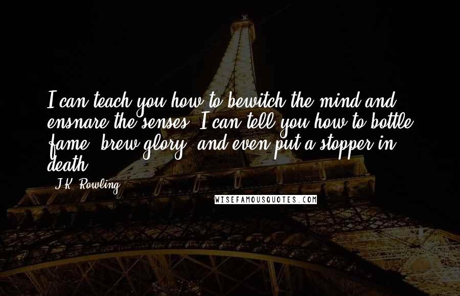 J.K. Rowling Quotes: I can teach you how to bewitch the mind and ensnare the senses. I can tell you how to bottle fame, brew glory, and even put a stopper in death.