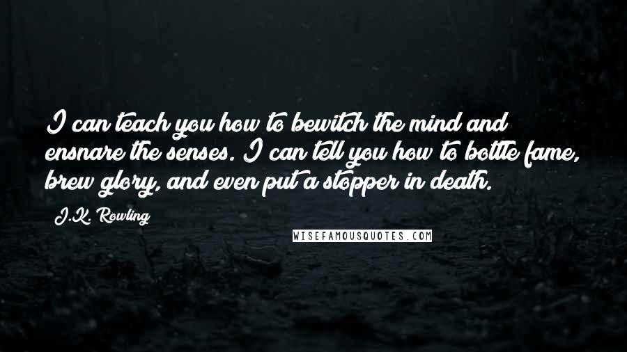 J.K. Rowling Quotes: I can teach you how to bewitch the mind and ensnare the senses. I can tell you how to bottle fame, brew glory, and even put a stopper in death.