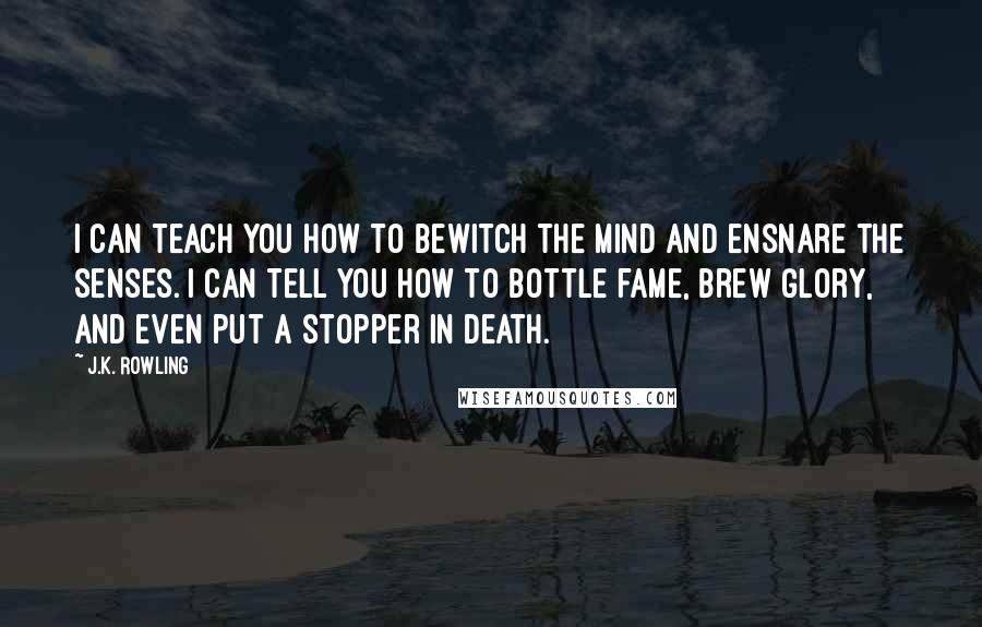 J.K. Rowling Quotes: I can teach you how to bewitch the mind and ensnare the senses. I can tell you how to bottle fame, brew glory, and even put a stopper in death.