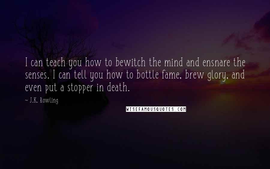 J.K. Rowling Quotes: I can teach you how to bewitch the mind and ensnare the senses. I can tell you how to bottle fame, brew glory, and even put a stopper in death.