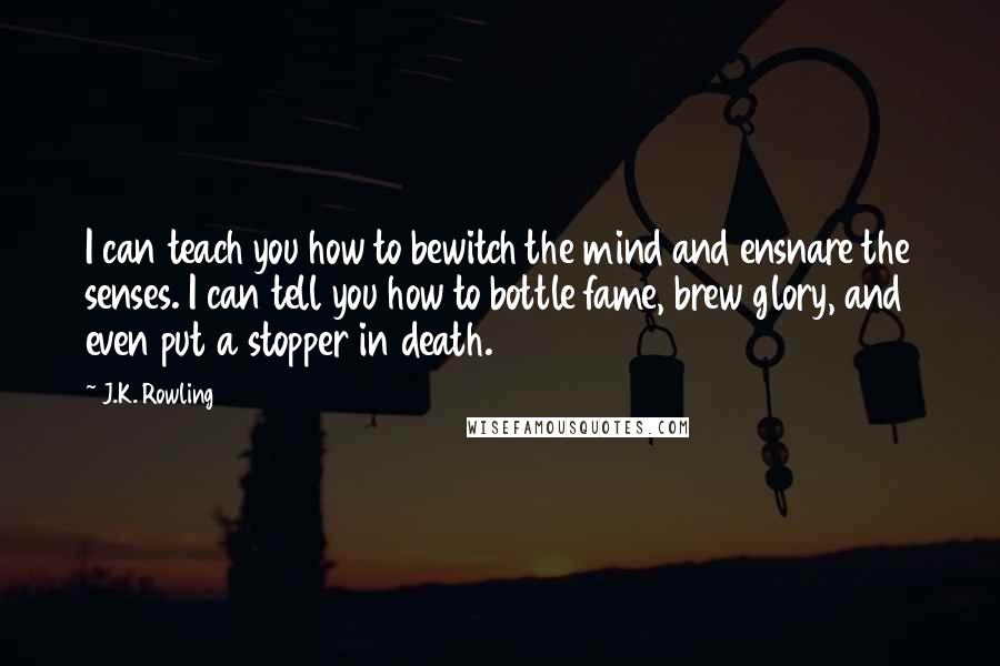 J.K. Rowling Quotes: I can teach you how to bewitch the mind and ensnare the senses. I can tell you how to bottle fame, brew glory, and even put a stopper in death.