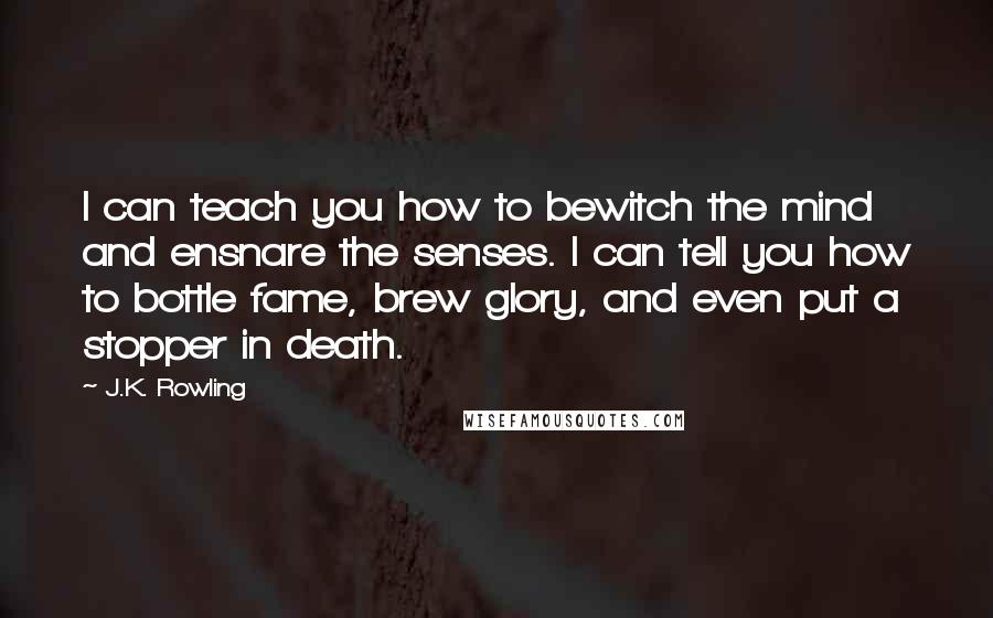 J.K. Rowling Quotes: I can teach you how to bewitch the mind and ensnare the senses. I can tell you how to bottle fame, brew glory, and even put a stopper in death.