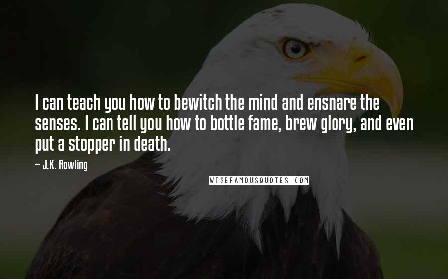 J.K. Rowling Quotes: I can teach you how to bewitch the mind and ensnare the senses. I can tell you how to bottle fame, brew glory, and even put a stopper in death.