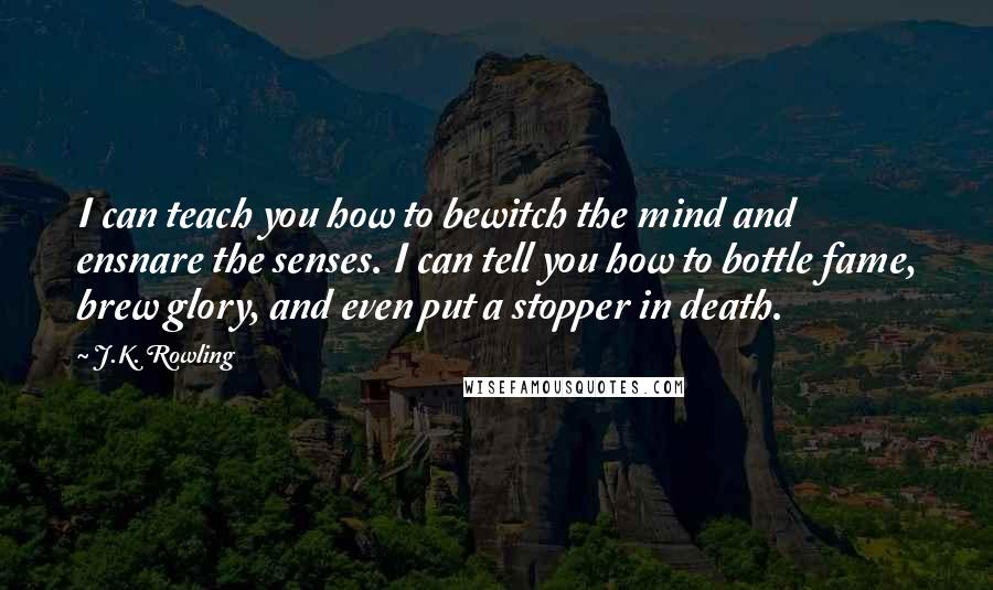 J.K. Rowling Quotes: I can teach you how to bewitch the mind and ensnare the senses. I can tell you how to bottle fame, brew glory, and even put a stopper in death.