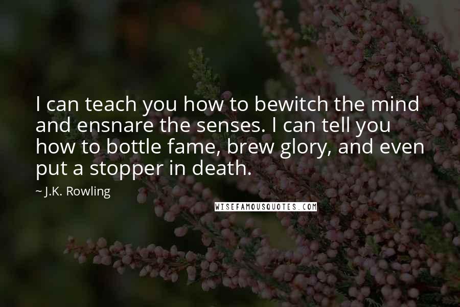 J.K. Rowling Quotes: I can teach you how to bewitch the mind and ensnare the senses. I can tell you how to bottle fame, brew glory, and even put a stopper in death.