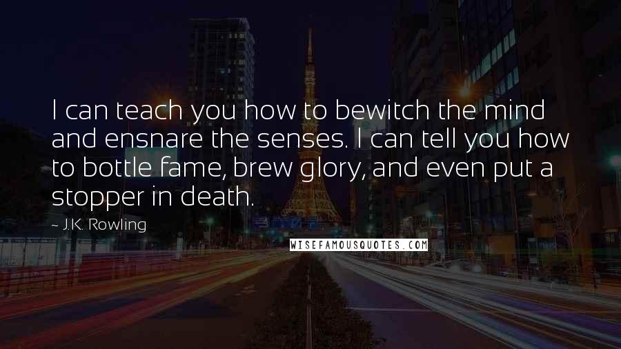 J.K. Rowling Quotes: I can teach you how to bewitch the mind and ensnare the senses. I can tell you how to bottle fame, brew glory, and even put a stopper in death.