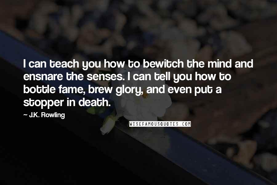 J.K. Rowling Quotes: I can teach you how to bewitch the mind and ensnare the senses. I can tell you how to bottle fame, brew glory, and even put a stopper in death.