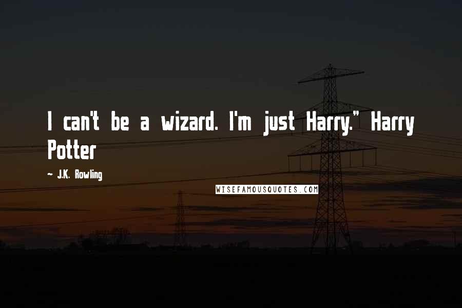 J.K. Rowling Quotes: I can't be a wizard. I'm just Harry." Harry Potter