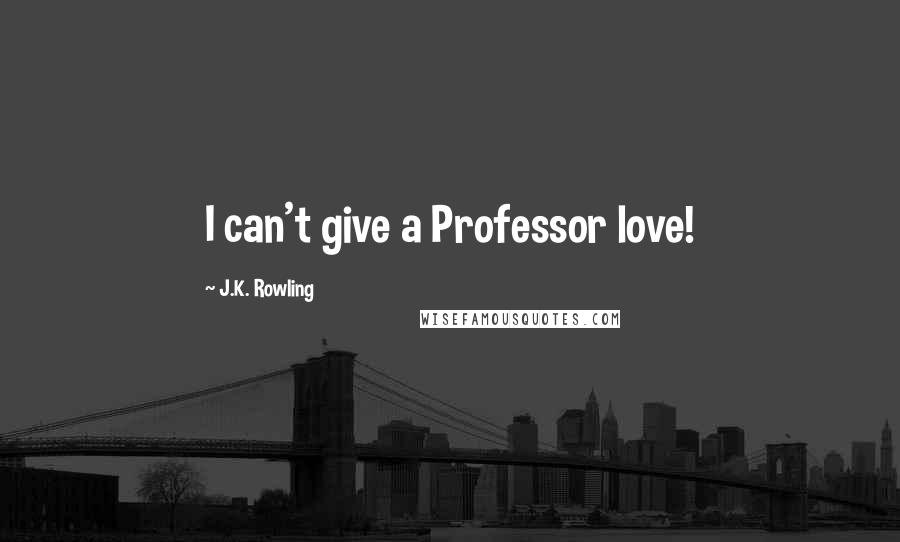J.K. Rowling Quotes: I can't give a Professor love!