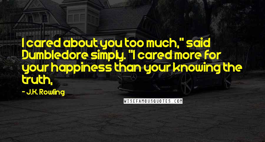 J.K. Rowling Quotes: I cared about you too much," said Dumbledore simply. "I cared more for your happiness than your knowing the truth,