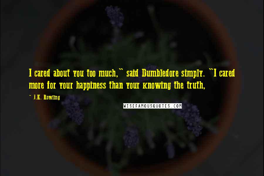 J.K. Rowling Quotes: I cared about you too much," said Dumbledore simply. "I cared more for your happiness than your knowing the truth,