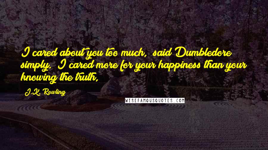 J.K. Rowling Quotes: I cared about you too much," said Dumbledore simply. "I cared more for your happiness than your knowing the truth,