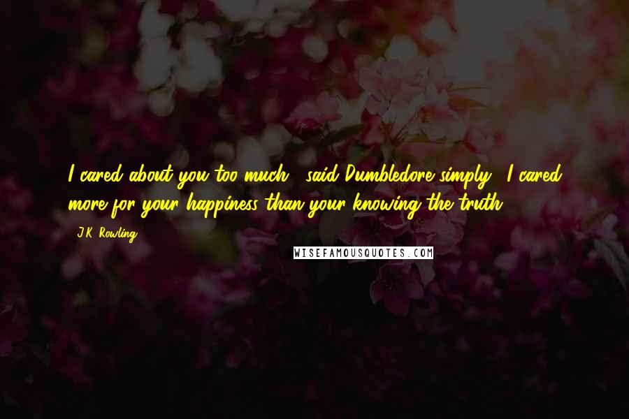 J.K. Rowling Quotes: I cared about you too much," said Dumbledore simply. "I cared more for your happiness than your knowing the truth,