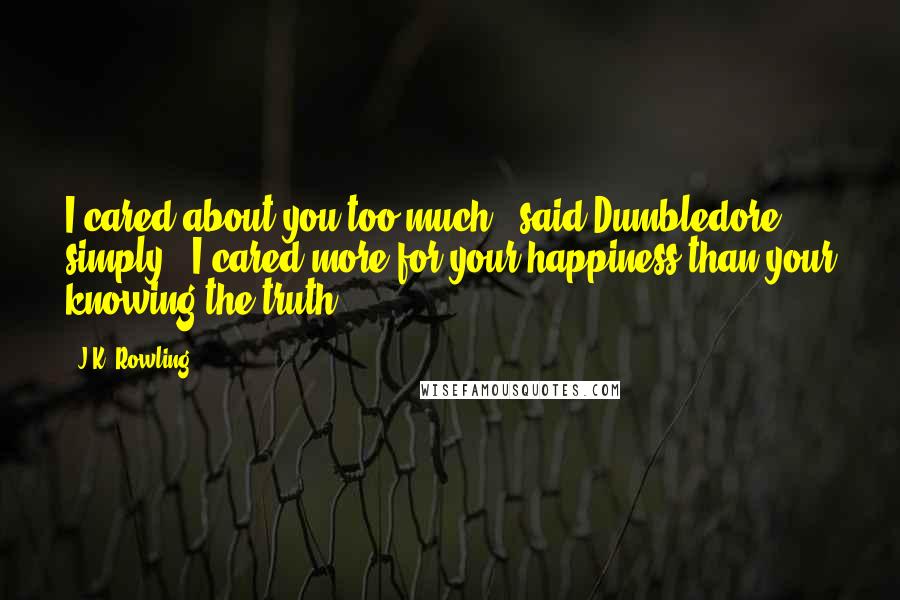 J.K. Rowling Quotes: I cared about you too much," said Dumbledore simply. "I cared more for your happiness than your knowing the truth,