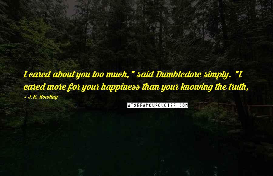 J.K. Rowling Quotes: I cared about you too much," said Dumbledore simply. "I cared more for your happiness than your knowing the truth,