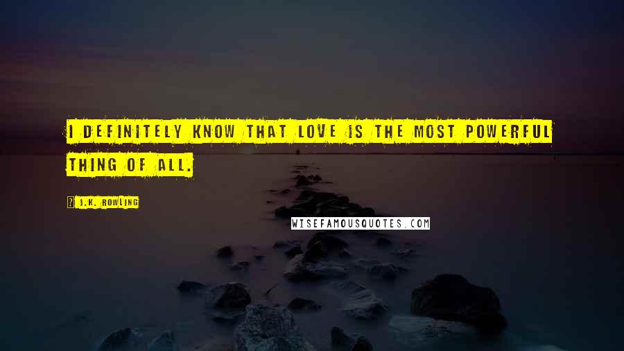 J.K. Rowling Quotes: I definitely know that love is the most powerful thing of all.