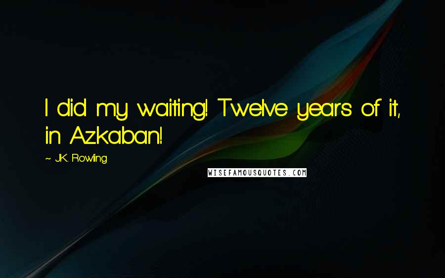 J.K. Rowling Quotes: I did my waiting! Twelve years of it, in Azkaban!