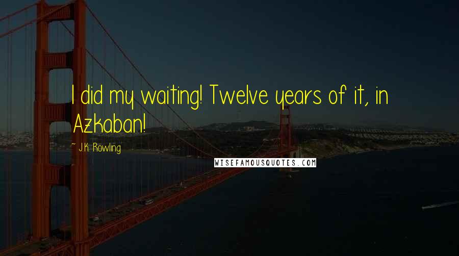 J.K. Rowling Quotes: I did my waiting! Twelve years of it, in Azkaban!