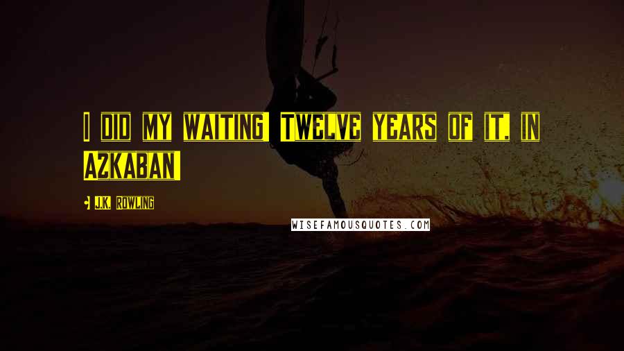 J.K. Rowling Quotes: I did my waiting! Twelve years of it, in Azkaban!