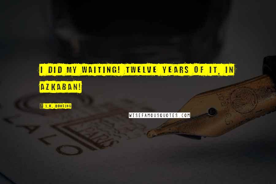 J.K. Rowling Quotes: I did my waiting! Twelve years of it, in Azkaban!