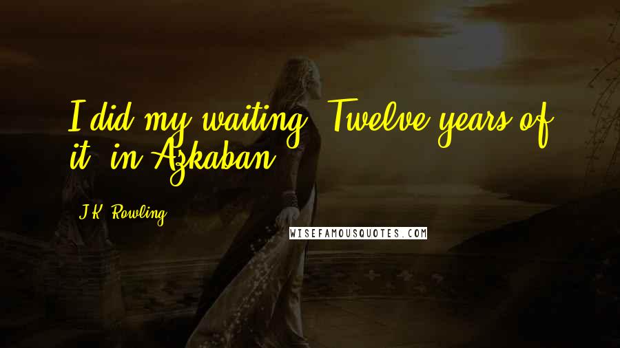 J.K. Rowling Quotes: I did my waiting! Twelve years of it, in Azkaban!