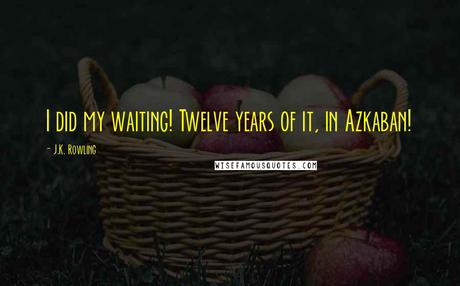 J.K. Rowling Quotes: I did my waiting! Twelve years of it, in Azkaban!